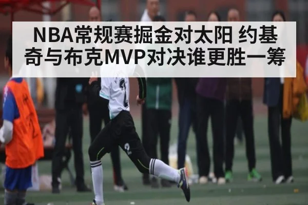 NBA常规赛掘金对太阳 约基奇与布克MVP对决谁更胜一筹